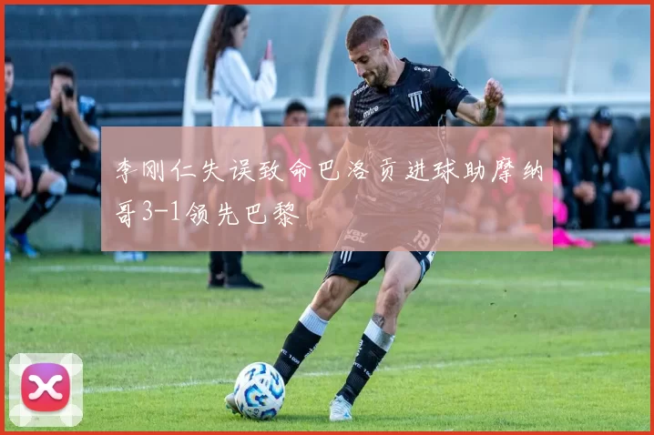 李刚仁失误致命巴洛贡进球助摩纳哥3-1领先巴黎