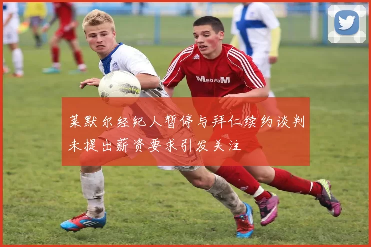莱默尔经纪人暂停与拜仁续约谈判未提出薪资要求引发关注