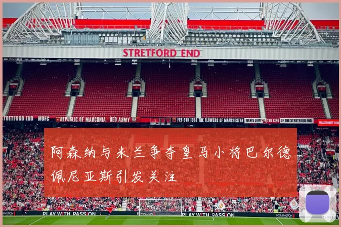 阿森纳与米兰争夺皇马小将巴尔德佩尼亚斯引发关注