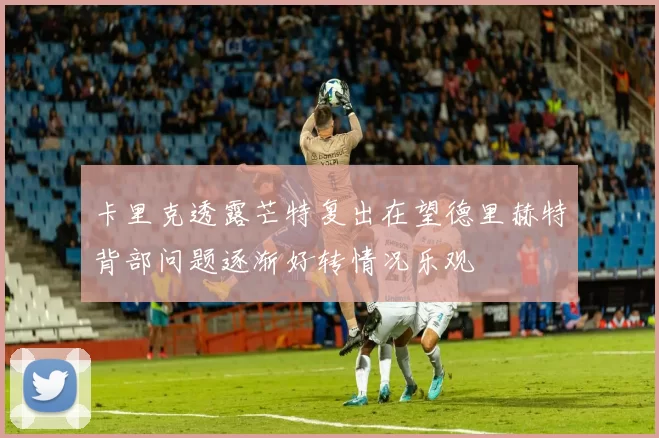 卡里克透露芒特复出在望德里赫特背部问题逐渐好转情况乐观