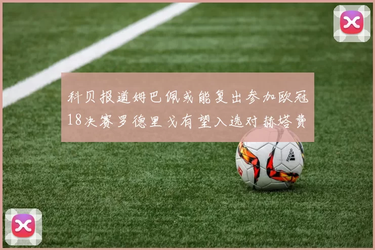 科贝报道姆巴佩或能复出参加欧冠18决赛罗德里戈有望入选对赫塔费大名单