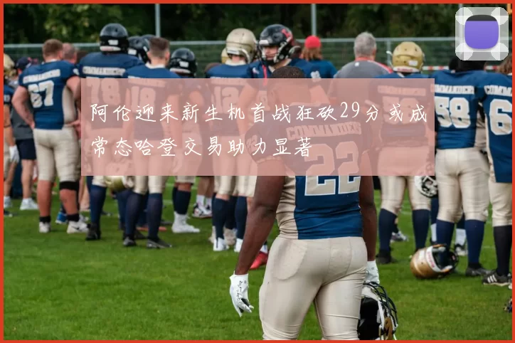 阿伦迎来新生机首战狂砍29分或成常态哈登交易助力显著