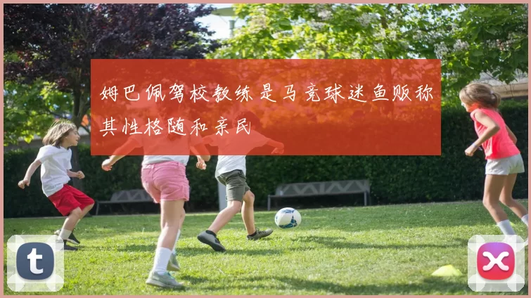 姆巴佩驾校教练是马竞球迷鱼贩称其性格随和亲民