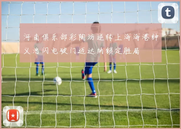河南俱乐部彩陶坊逆转上海海港钟义浩闪电破门迈达纳锁定胜局