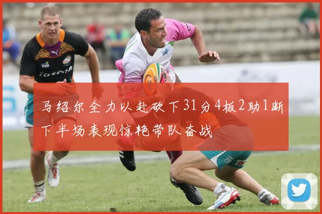 马绍尔全力以赴砍下31分4板2助1断下半场表现惊艳带队奋战