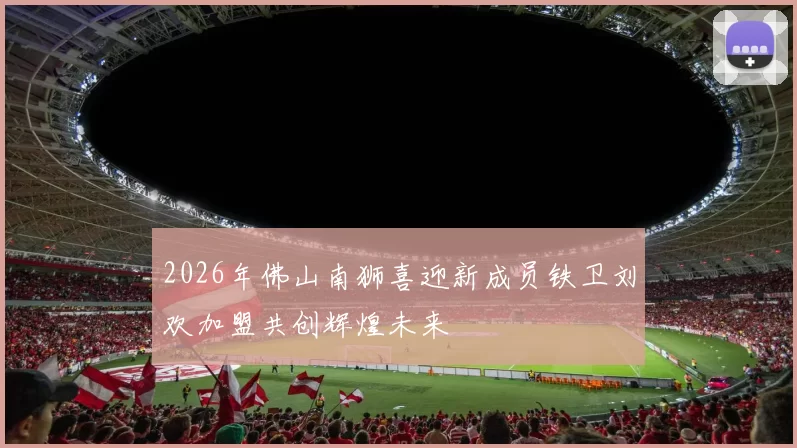 2026年佛山南狮喜迎新成员铁卫刘欢加盟共创辉煌未来
