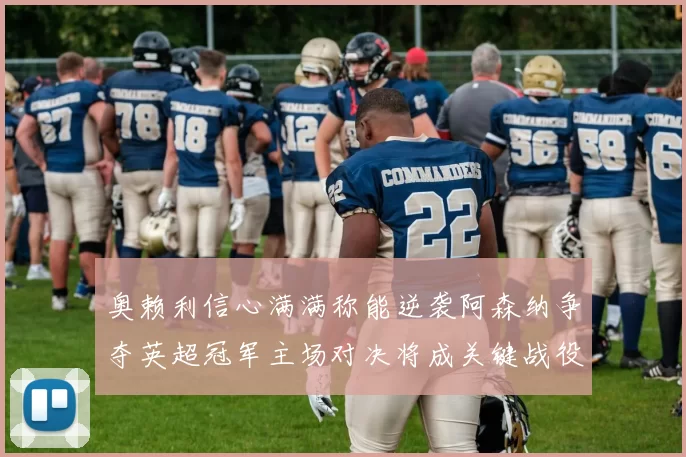 奥赖利信心满满称能逆袭阿森纳争夺英超冠军主场对决将成关键战役