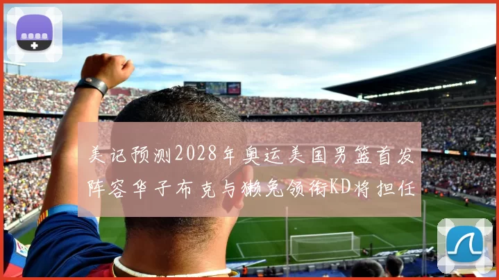 美记预测2028年奥运美国男篮首发阵容华子布克与獭兔领衔KD将担任替补