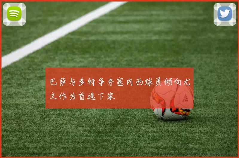巴萨与多特争夺塞内西球员倾向尤文作为首选下家