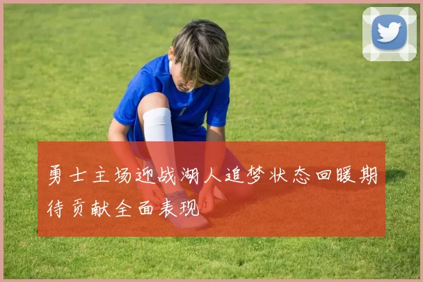 勇士主场迎战湖人追梦状态回暖期待贡献全面表现