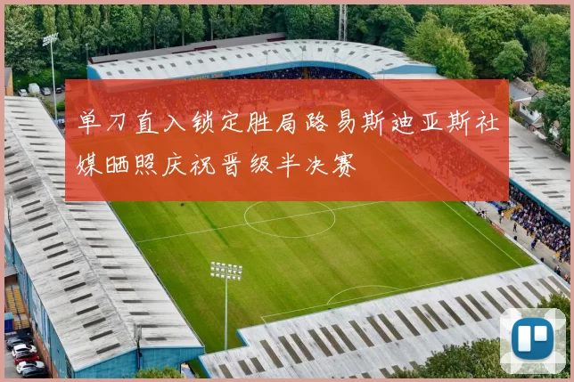 单刀直入锁定胜局路易斯迪亚斯社媒晒照庆祝晋级半决赛