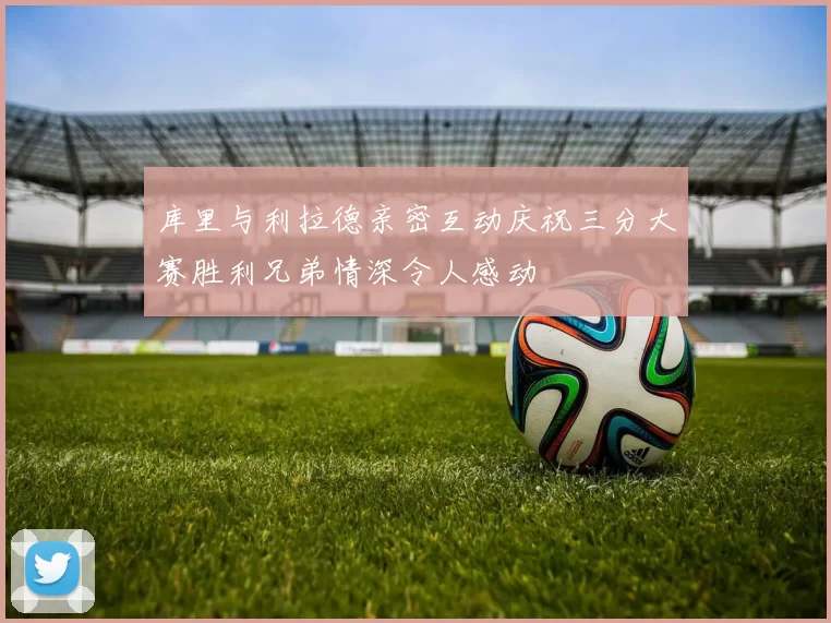 库里与利拉德亲密互动庆祝三分大赛胜利兄弟情深令人感动
