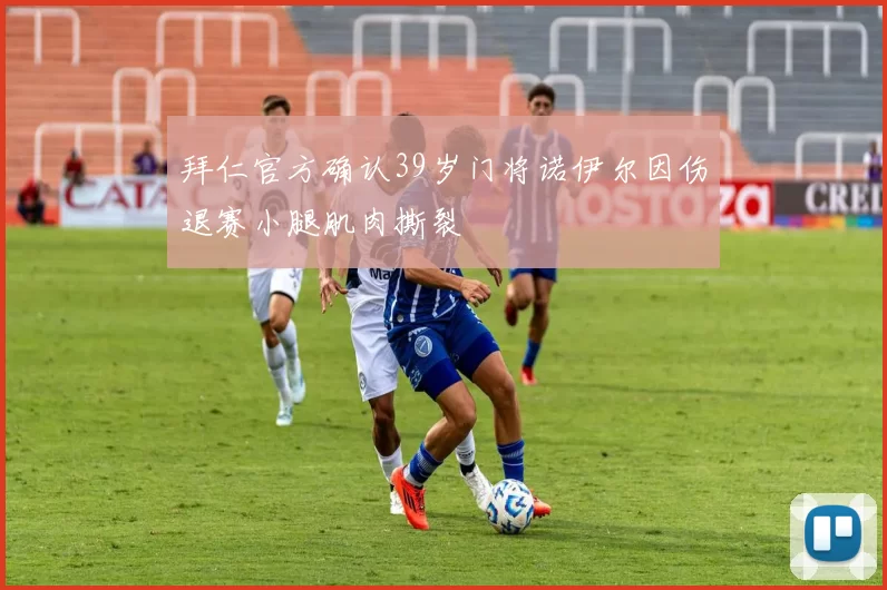 拜仁官方确认39岁门将诺伊尔因伤退赛小腿肌肉撕裂