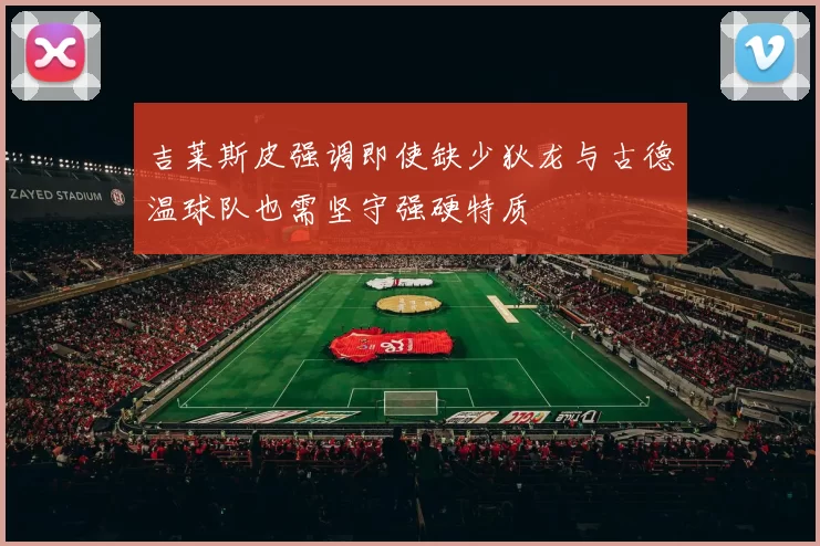 吉莱斯皮强调即使缺少狄龙与古德温球队也需坚守强硬特质