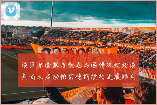埃贝尔透露与凯恩沟通情况续约谈判尚未启动帕雷德斯续约进展顺利