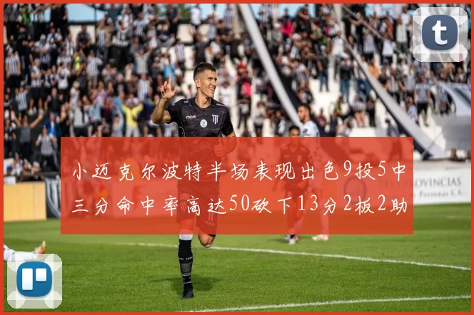 小迈克尔波特半场表现出色9投5中三分命中率高达50砍下13分2板2助2断