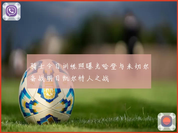 骑士今日训练照曝光哈登与米切尔备战明日凯尔特人之战
