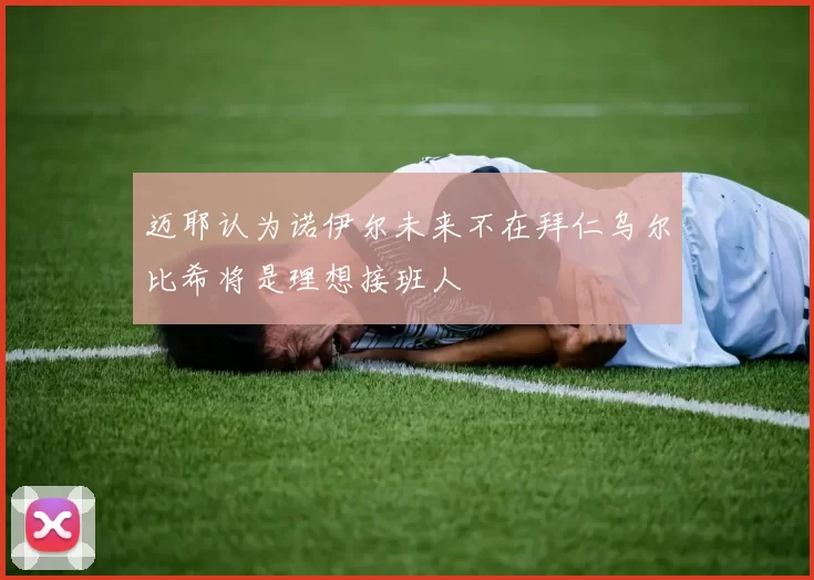 迈耶认为诺伊尔未来不在拜仁乌尔比希将是理想接班人
