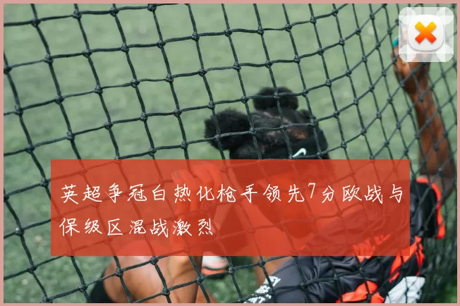 英超争冠白热化枪手领先7分欧战与保级区混战激烈
