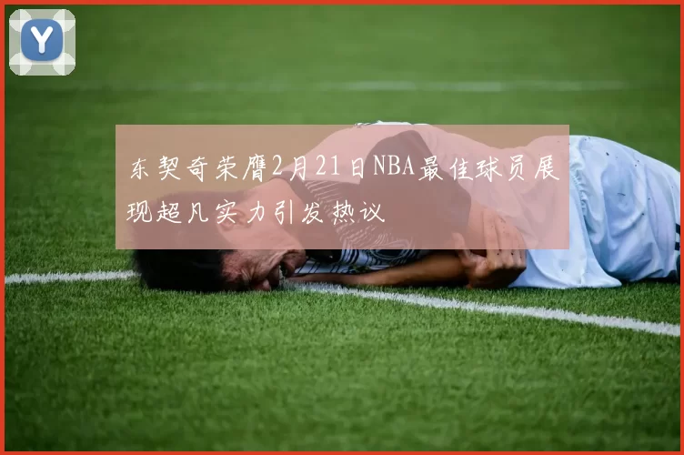 东契奇荣膺2月21日NBA最佳球员展现超凡实力引发热议