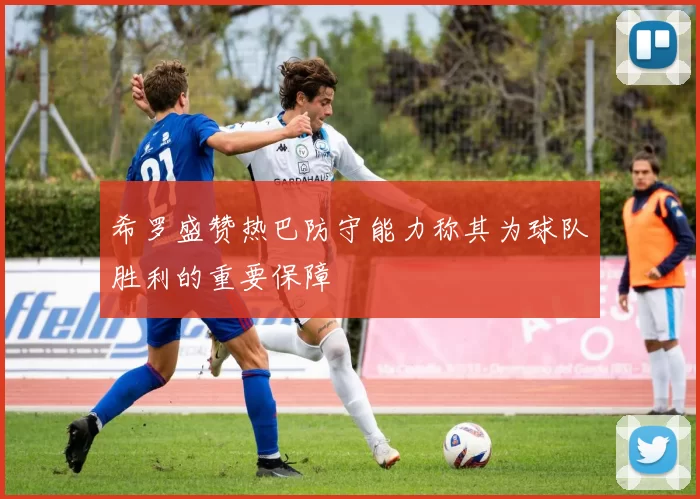 希罗盛赞热巴防守能力称其为球队胜利的重要保障