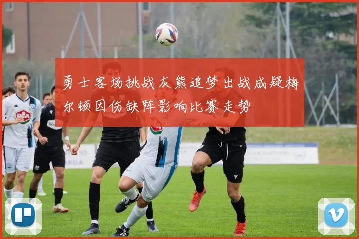 勇士客场挑战灰熊追梦出战成疑梅尔顿因伤缺阵影响比赛走势