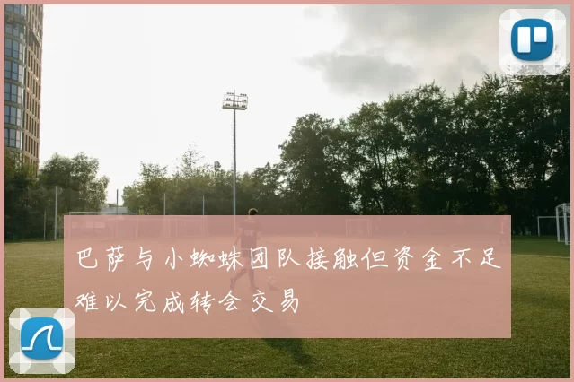 巴萨与小蜘蛛团队接触但资金不足难以完成转会交易