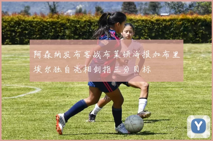 阿森纳发布客战布莱顿海报加布里埃尔独自亮相剑指三分目标