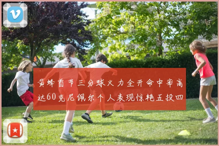 黄蜂首节三分球火力全开命中率高达60克尼佩尔个人表现惊艳五投四中