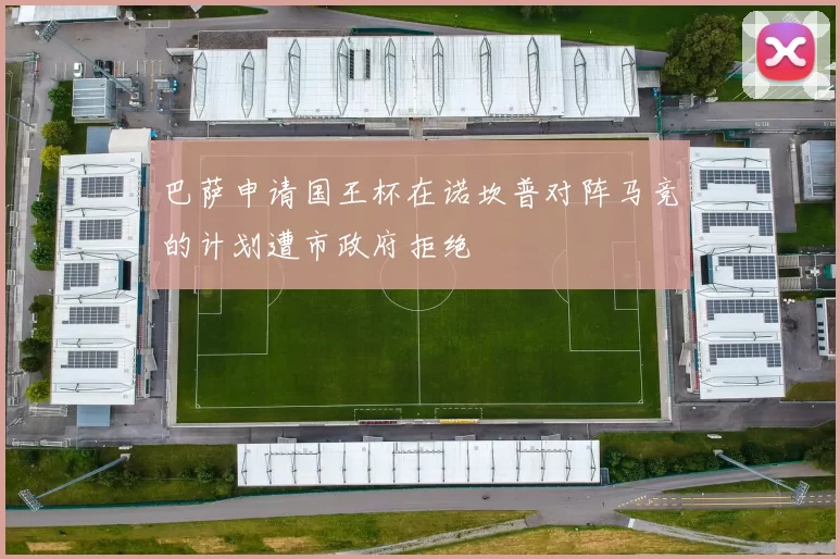 巴萨申请国王杯在诺坎普对阵马竞的计划遭市政府拒绝