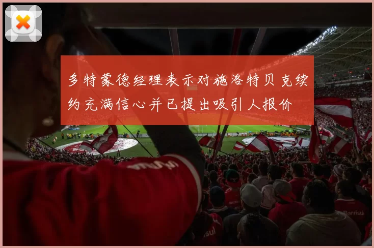 多特蒙德经理表示对施洛特贝克续约充满信心并已提出吸引人报价